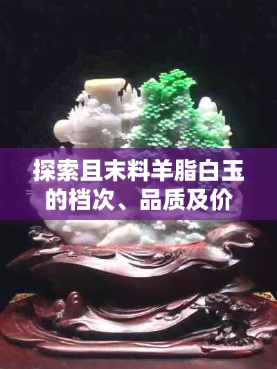 探索且末料羊脂白玉的档次、品质及价值，为您选购提供全面指南