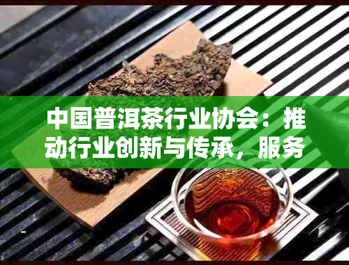 中国普洱茶行业协会：推动行业创新与传承，服务全球消费者