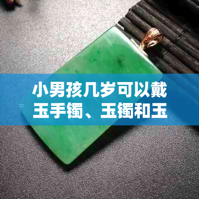 小男孩几岁可以戴玉手镯、玉镯和玉坠？