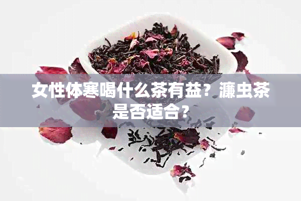 女性体寒喝什么茶有益？濂虫茶是否适合？