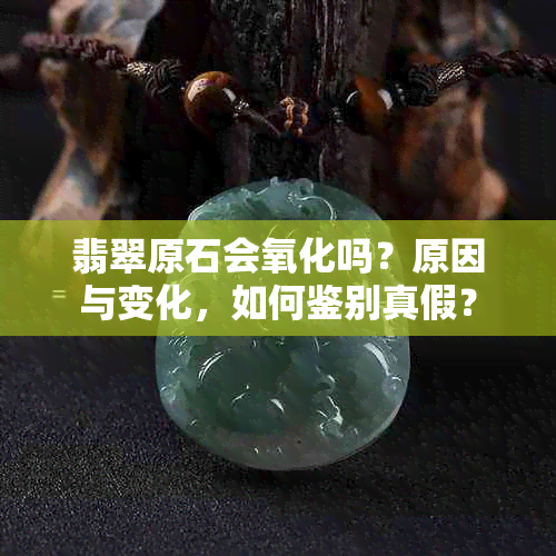 翡翠原石会氧化吗？原因与变化，如何鉴别真假？