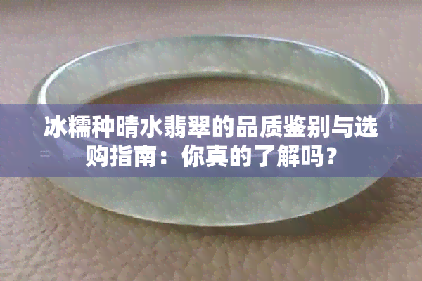 冰糯种晴水翡翠的品质鉴别与选购指南：你真的了解吗？