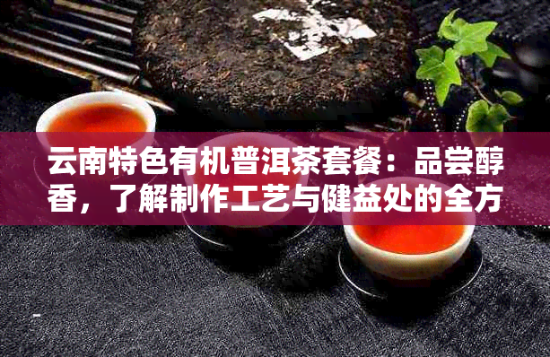 云南特色有机普洱茶套餐：品尝醇香，了解制作工艺与健益处的全方位指南