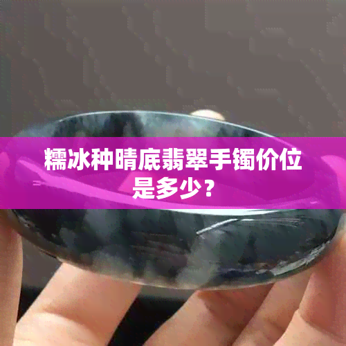 糯冰种晴底翡翠手镯价位是多少？