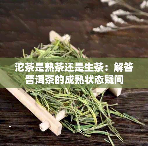 沱茶是熟茶还是生茶：解答普洱茶的成熟状态疑问