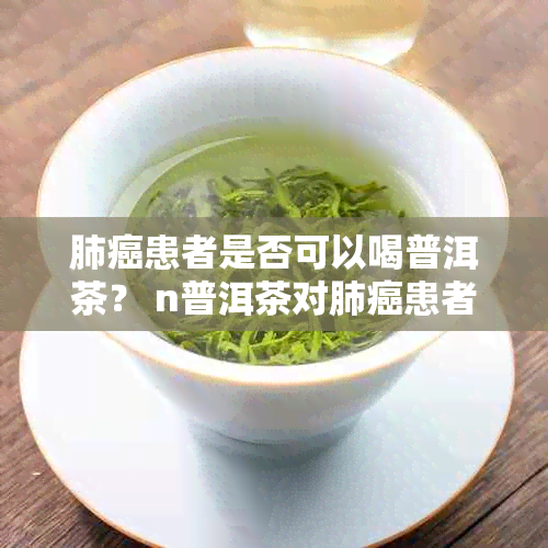 肺癌患者是否可以喝普洱茶？ n普洱茶对肺癌患者的影响：功效与禁忌