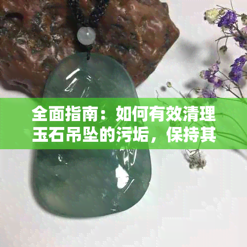 全面指南：如何有效清理玉石吊坠的污垢，保持其光泽与美观