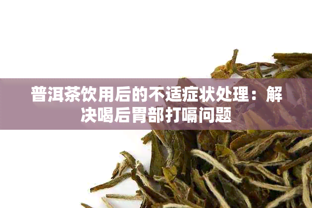 普洱茶饮用后的不适症状处理：解决喝后胃部打嗝问题