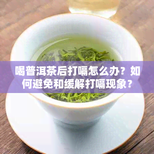 喝普洱茶后打嗝怎么办？如何避免和缓解打嗝现象？