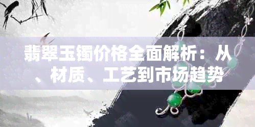 翡翠玉镯价格全面解析：从、材质、工艺到市场趋势的全方位探讨