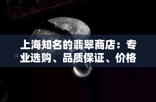 上海知名的翡翠商店：专业选购、品质保证、价格合理