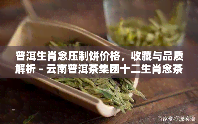 普洱生肖念压制饼价格，收藏与品质解析 - 云南普洱茶集团十二生肖念茶