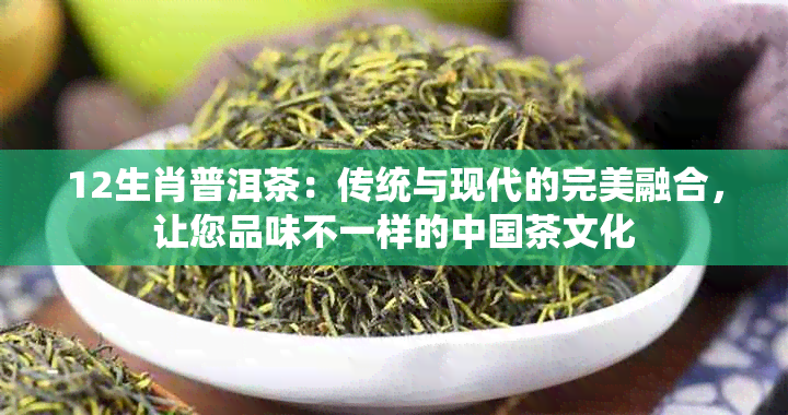 12生肖普洱茶：传统与现代的完美融合，让您品味不一样的中国茶文化