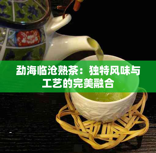 勐海临沧熟茶：独特风味与工艺的完美融合