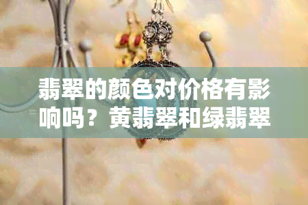 翡翠的颜色对价格有影响吗？黄翡翠和绿翡翠哪个更贵？