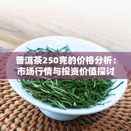 普洱茶250克的价格分析：市场行情与投资价值探讨