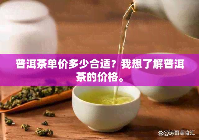 普洱茶单价多少合适？我想了解普洱茶的价格。