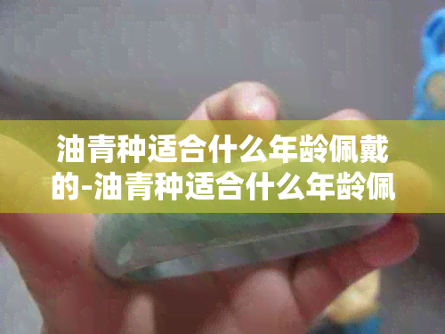 油青种适合什么年龄佩戴的-油青种适合什么年龄佩戴的翡翠