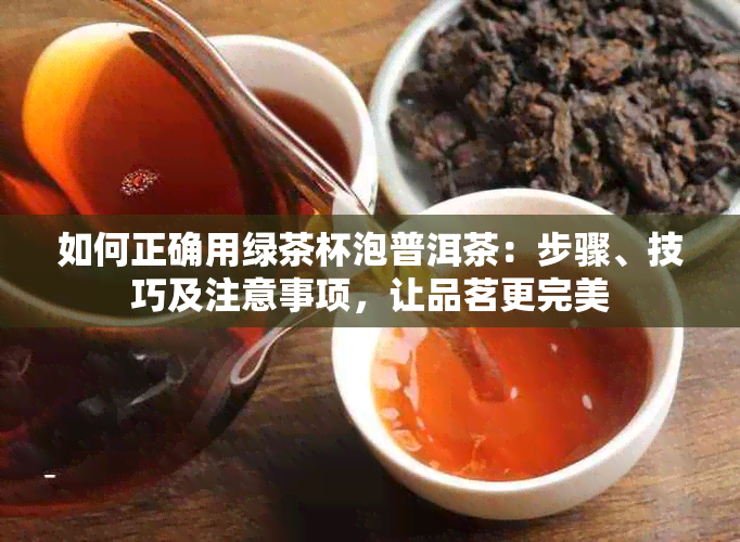 如何正确用绿茶杯泡普洱茶：步骤、技巧及注意事项，让品茗更完美