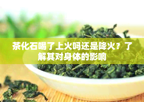 茶化石喝了上火吗还是降火？了解其对身体的影响