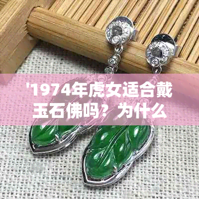 '1974年虎女适合戴玉石佛吗？为什么属虎的人适合戴什么类型的玉制品？'