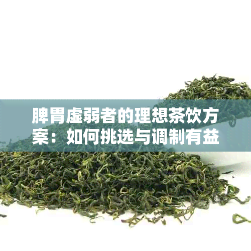 脾胃虚弱者的理想茶饮方案：如何挑选与调制有益的茶水