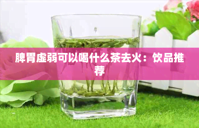 脾胃虚弱可以喝什么茶去火：饮品推荐