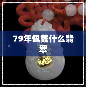 79年佩戴什么翡翠