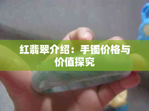 红翡翠介绍：手镯价格与价值探究