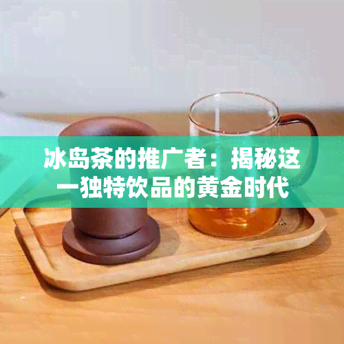 冰岛茶的推广者：揭秘这一独特饮品的黄金时代