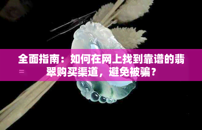 全面指南：如何在网上找到靠谱的翡翠购买渠道，避免被骗？