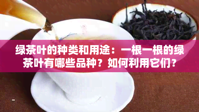 绿茶叶的种类和用途：一根一根的绿茶叶有哪些品种？如何利用它们？