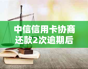 中信信用卡协商还款2次逾期后会怎么处理