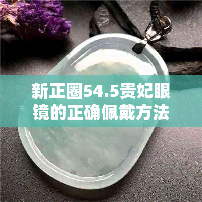 新正圈54.5贵妃眼镜的正确佩戴方法及适用人群，助您找到最合适的度数