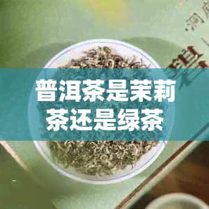 普洱茶是茉莉茶还是绿茶：哪个口感更佳？