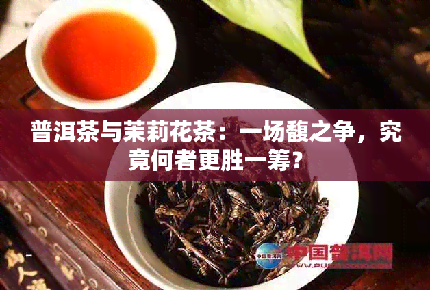 普洱茶与茉莉花茶：一场馥之争，究竟何者更胜一筹？