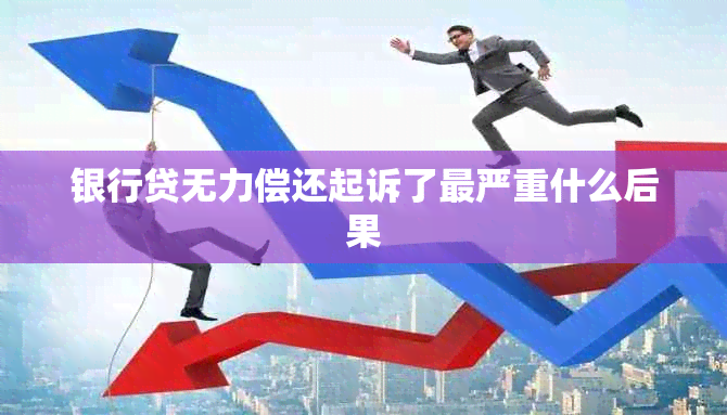 银行贷无力偿还起诉了最严重什么后果