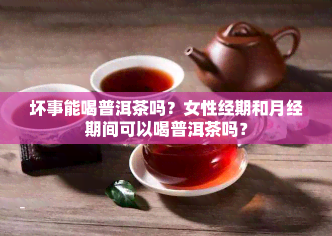 坏事能喝普洱茶吗？女性经期和月经期间可以喝普洱茶吗？