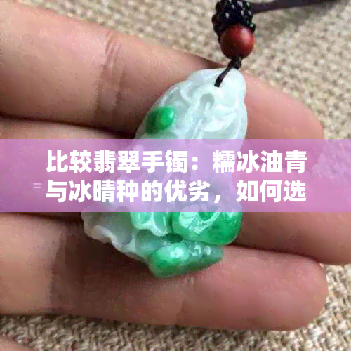 比较翡翠手镯：糯冰油青与冰晴种的优劣，如何选择最适合您的款式？