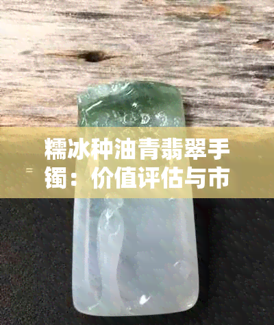 糯冰种油青翡翠手镯：价值评估与市场行情分析