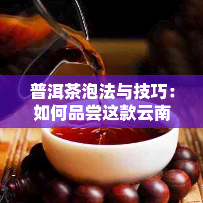 普洱茶泡法与技巧：如何品尝这款云南名茶？