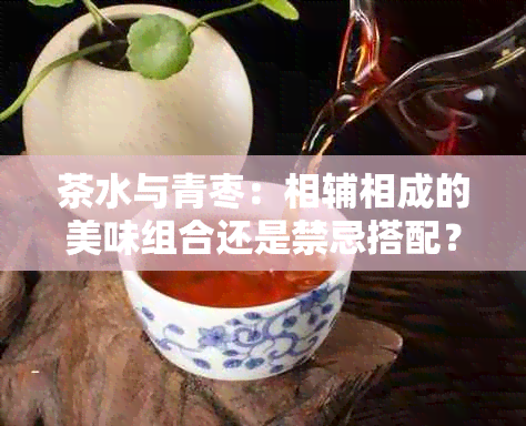 茶水与青枣：相辅相成的美味组合还是禁忌搭配？