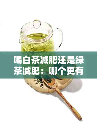 喝白茶减肥还是绿茶减肥：哪个更有效？