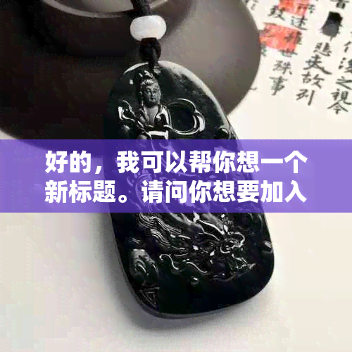 好的，我可以帮你想一个新标题。请问你想要加入哪些关键词呢？