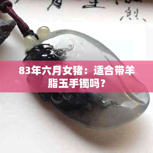 83年六月女猪：适合带羊脂玉手镯吗？