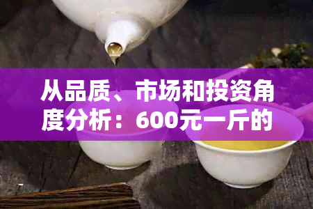 从品质、市场和投资角度分析：600元一斤的普洱茶是否物超所值？