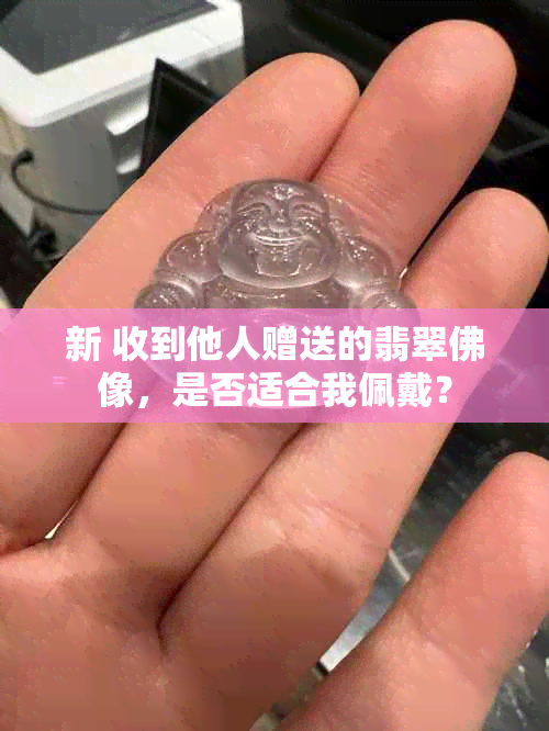 新 收到他人赠送的翡翠佛像，是否适合我佩戴？