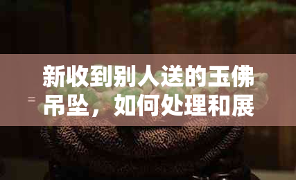 新收到别人送的玉佛吊坠，如何处理和展示？