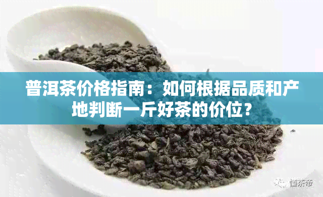 普洱茶价格指南：如何根据品质和产地判断一斤好茶的价位？