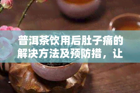 普洱茶饮用后肚子痛的解决方法及预防措，让你尽享品茗之乐